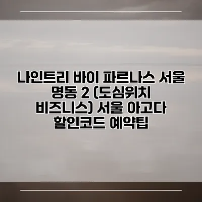 나인트리 바이 파르나스 서울 명동 2 (도심위치 비즈니스) 서울 아고다 할인코드 예약팁