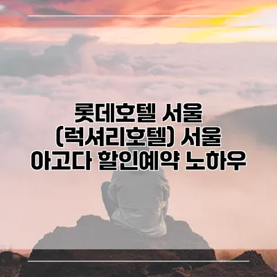 롯데호텔 서울 (럭셔리호텔) 서울 아고다 할인예약 노하우