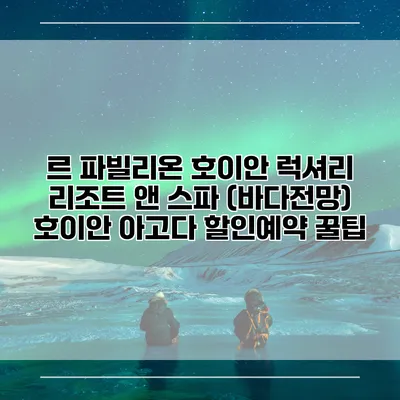 르 파빌리온 호이안 럭셔리 리조트 앤 스파 (바다전망) 호이안 아고다 할인예약 꿀팁