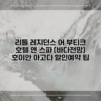 리틀 레지던스 어 부티크 호텔 앤 스파 (바다전망) 호이안 아고다 할인예약 팁