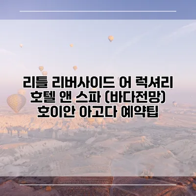 리틀 리버사이드 어 럭셔리 호텔 앤 스파 (바다전망) 호이안 아고다 예약팁