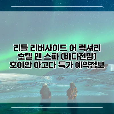 리틀 리버사이드 어 럭셔리 호텔 앤 스파 (바다전망) 호이안 아고다 특가 예약정보