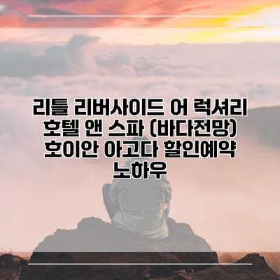 리틀 리버사이드 어 럭셔리 호텔 앤 스파 (바다전망) 호이안 아고다 할인예약 노하우