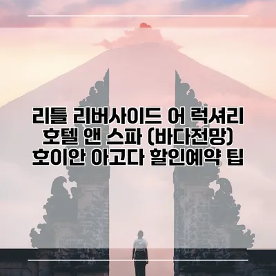 리틀 리버사이드 어 럭셔리 호텔 앤 스파 (바다전망) 호이안 아고다 할인예약 팁