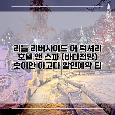 리틀 리버사이드 어 럭셔리 호텔 앤 스파 (바다전망) 호이안 아고다 할인예약 팁