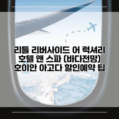 리틀 리버사이드 어 럭셔리 호텔 앤 스파 (바다전망) 호이안 아고다 할인예약 팁