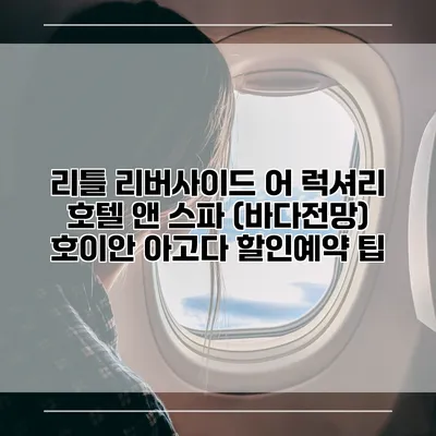 리틀 리버사이드 어 럭셔리 호텔 앤 스파 (바다전망) 호이안 아고다 할인예약 팁