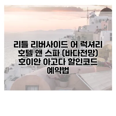 리틀 리버사이드 어 럭셔리 호텔 앤 스파 (바다전망) 호이안 아고다 할인코드 예약법