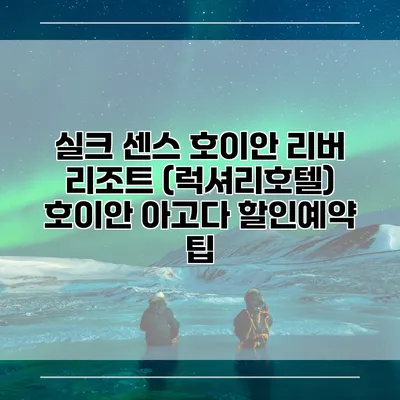 실크 센스 호이안 리버 리조트 (럭셔리호텔) 호이안 아고다 할인예약 팁