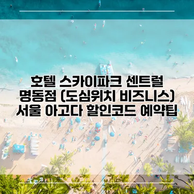 호텔 스카이파크 센트럴 명동점 (도심위치 비즈니스) 서울 아고다 할인코드 예약팁